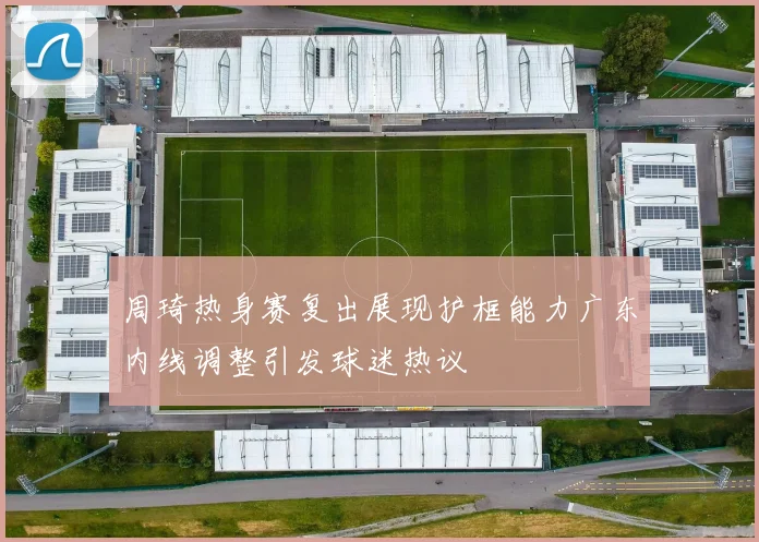 周琦热身赛复出展现护框能力广东内线调整引发球迷热议