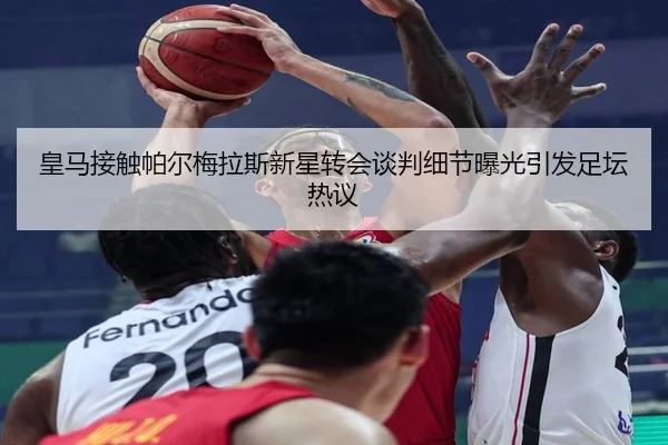 皇马接触帕尔梅拉斯新星转会谈判细节曝光引发足坛热议