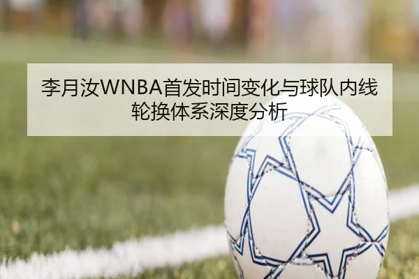 李月汝WNBA首发时间变化与球队内线轮换体系深度分析