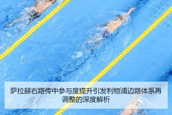 萨拉赫右路传中参与度提升引发利物浦边路体系再调整的深度解析