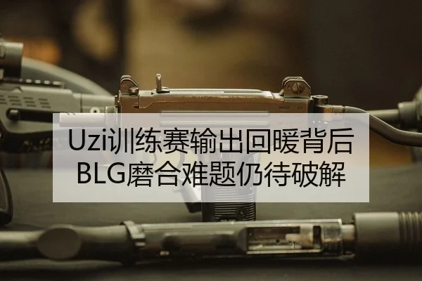 Uzi训练赛输出回暖背后 BLG磨合难题仍待破解