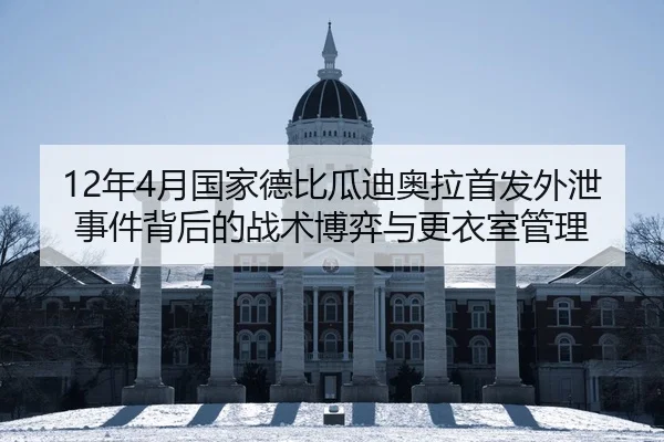 12年4月国家德比瓜迪奥拉首发外泄事件背后的战术博弈与更衣室管理